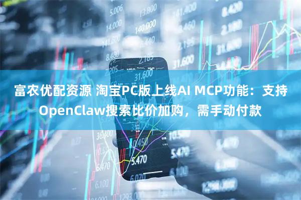 富农优配资源 淘宝PC版上线AI MCP功能：支持OpenClaw搜索比价加购，需手动付款
