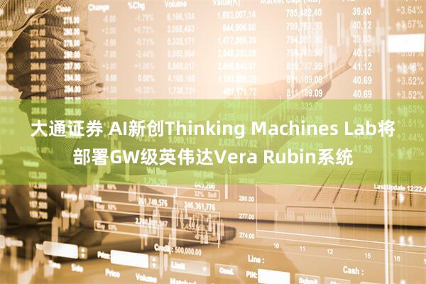 大通证券 AI新创Thinking Machines Lab将部署GW级英伟达Vera Rubin系统
