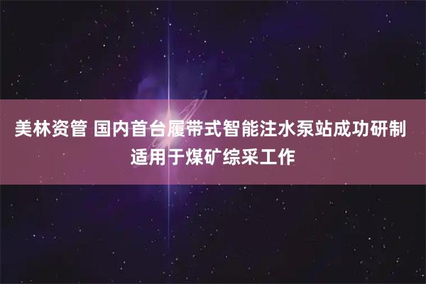美林资管 国内首台履带式智能注水泵站成功研制 适用于煤矿综采工作
