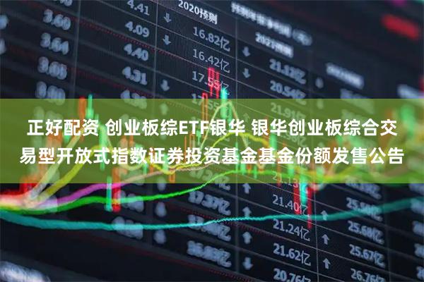 正好配资 创业板综ETF银华 银华创业板综合交易型开放式指数证券投资基金基金份额发售公告
