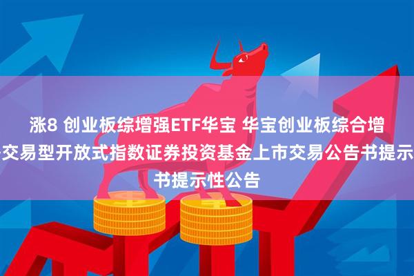 涨8 创业板综增强ETF华宝 华宝创业板综合增强策略交易型开放式指数证券投资基金上市交易公告书提示性公告