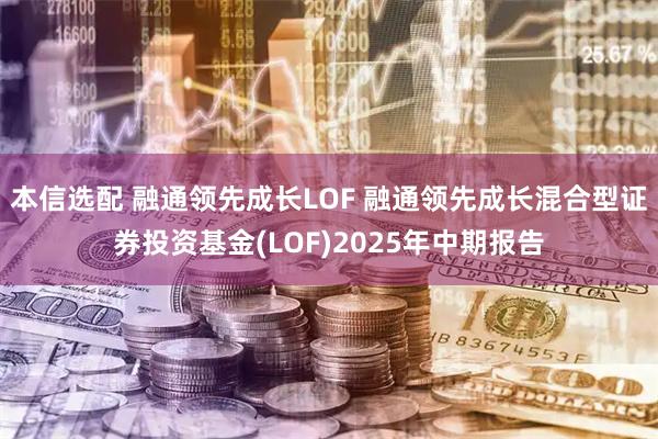本信选配 融通领先成长LOF 融通领先成长混合型证券投资基金(LOF)2025年中期报告