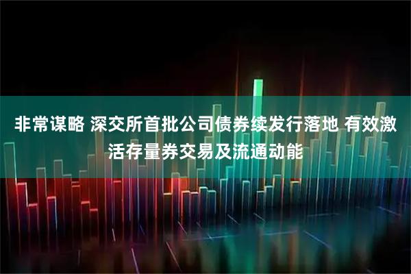 非常谋略 深交所首批公司债券续发行落地 有效激活存量券交易及流通动能