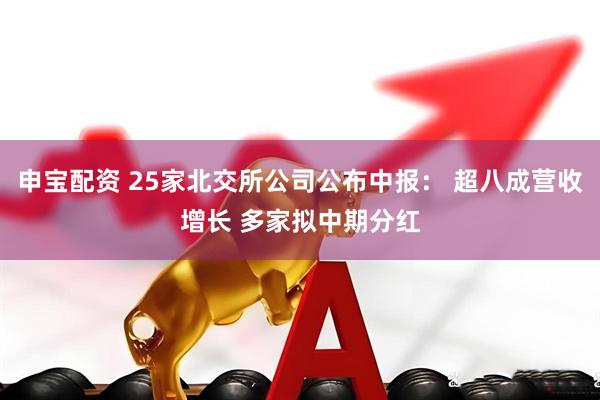 申宝配资 25家北交所公司公布中报： 超八成营收增长 多家拟中期分红