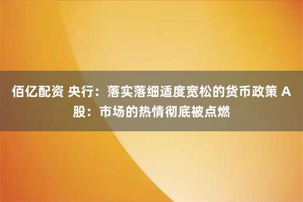 佰亿配资 央行：落实落细适度宽松的货币政策 A股：市场的热情彻底被点燃