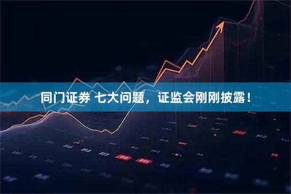 同门证券 七大问题，证监会刚刚披露！