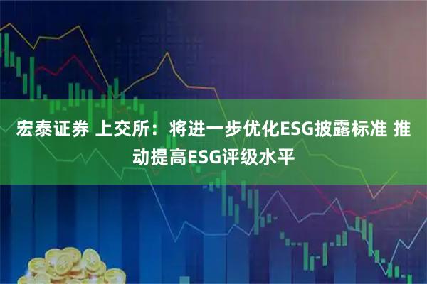 宏泰证券 上交所：将进一步优化ESG披露标准 推动提高ESG评级水平