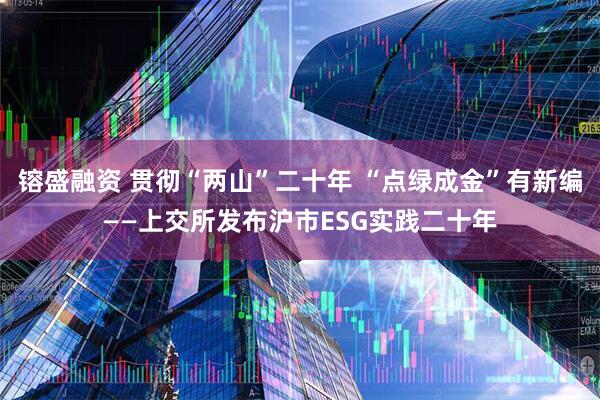 镕盛融资 贯彻“两山”二十年 “点绿成金”有新编——上交所发布沪市ESG实践二十年