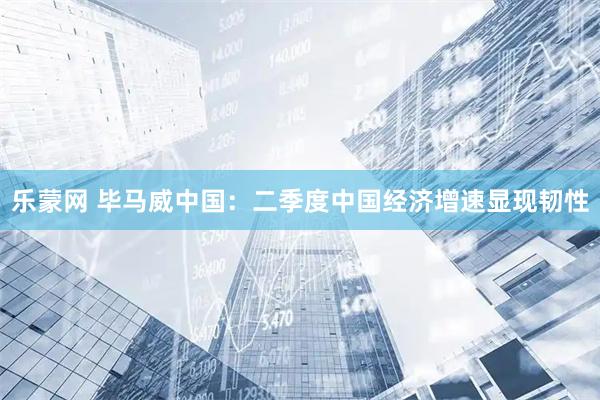 乐蒙网 毕马威中国：二季度中国经济增速显现韧性