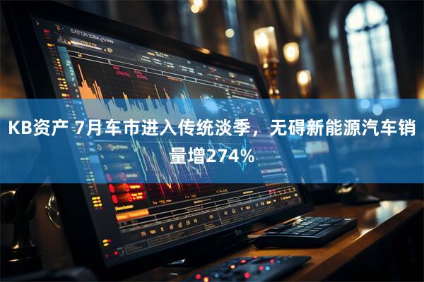 KB资产 7月车市进入传统淡季，无碍新能源汽车销量增274%