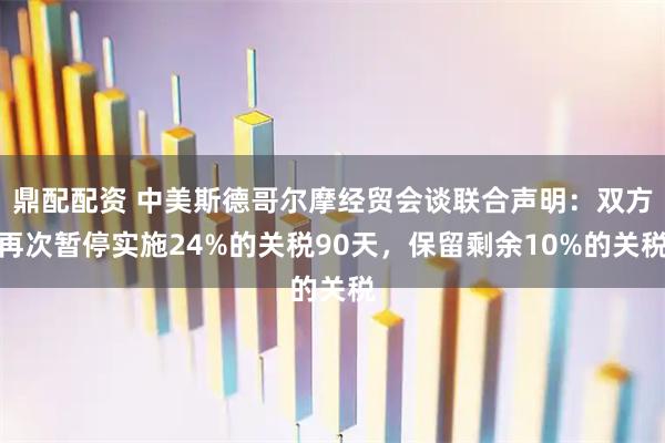 鼎配配资 中美斯德哥尔摩经贸会谈联合声明：双方再次暂停实施24%的关税90天，保留剩余10%的关税