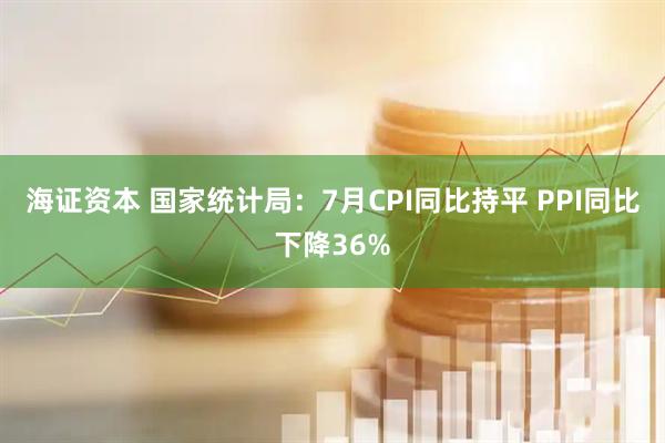 海证资本 国家统计局：7月CPI同比持平 PPI同比下降36%