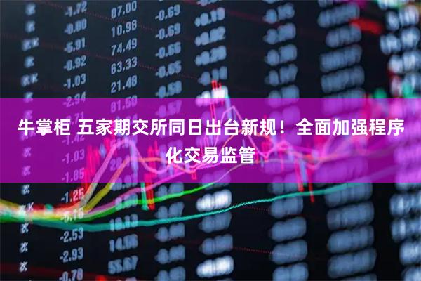 牛掌柜 五家期交所同日出台新规！全面加强程序化交易监管