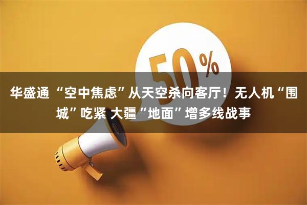 华盛通 “空中焦虑”从天空杀向客厅！无人机“围城”吃紧 大疆“地面”增多线战事