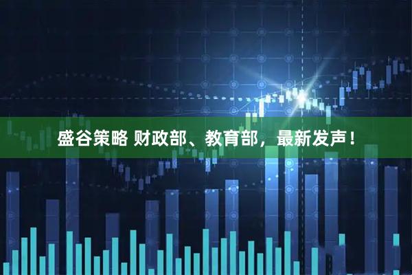 盛谷策略 财政部、教育部，最新发声！