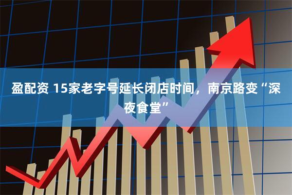 盈配资 15家老字号延长闭店时间，南京路变“深夜食堂”