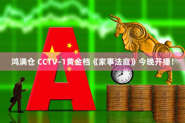 鸿满仓 CCTV-1黄金档《家事法庭》今晚开播！