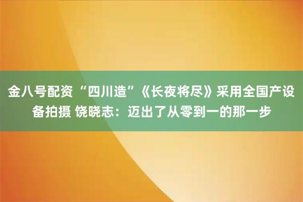 金八号配资 “四川造”《长夜将尽》采用全国产设备拍摄 饶晓志：迈出了从零到一的那一步
