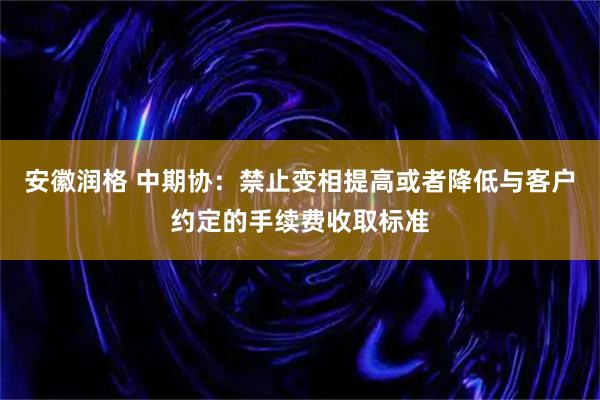 安徽润格 中期协：禁止变相提高或者降低与客户约定的手续费收取标准