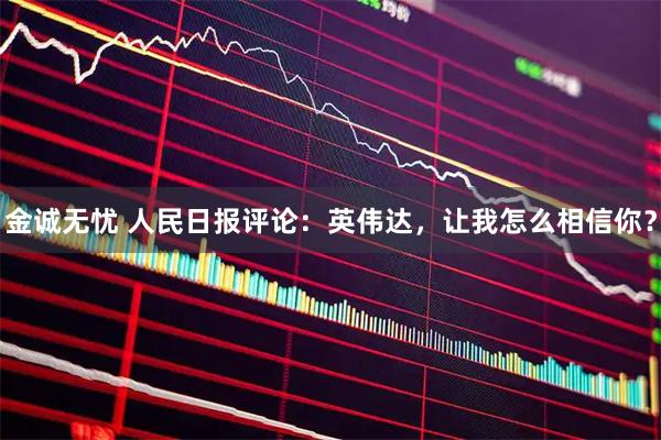 金诚无忧 人民日报评论：英伟达，让我怎么相信你？