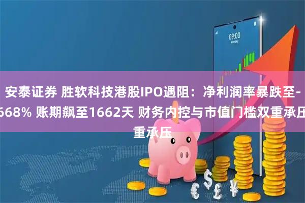 安泰证券 胜软科技港股IPO遇阻：净利润率暴跌至-668% 账期飙至1662天 财务内控与市值门槛双重承压