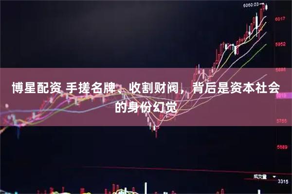 博星配资 手搓名牌、收割财阀，背后是资本社会的身份幻觉