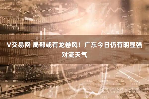 V交易网 局部或有龙卷风！广东今日仍有明显强对流天气