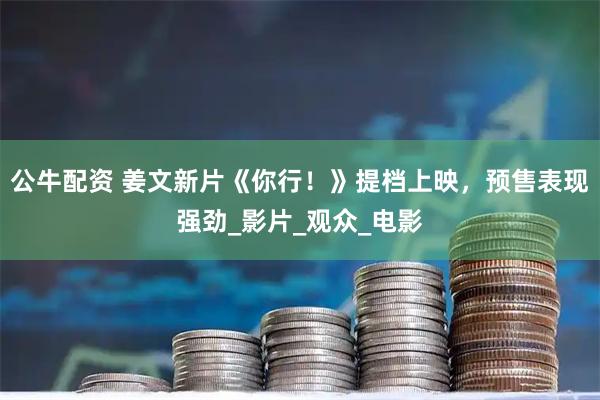公牛配资 姜文新片《你行！》提档上映，预售表现强劲_影片_观众_电影