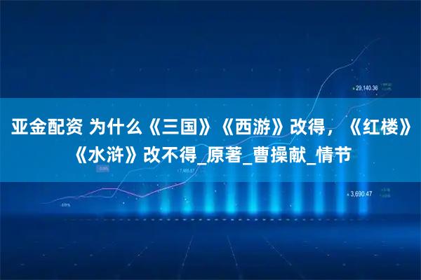 亚金配资 为什么《三国》《西游》改得，《红楼》《水浒》改不得_原著_曹操献_情节
