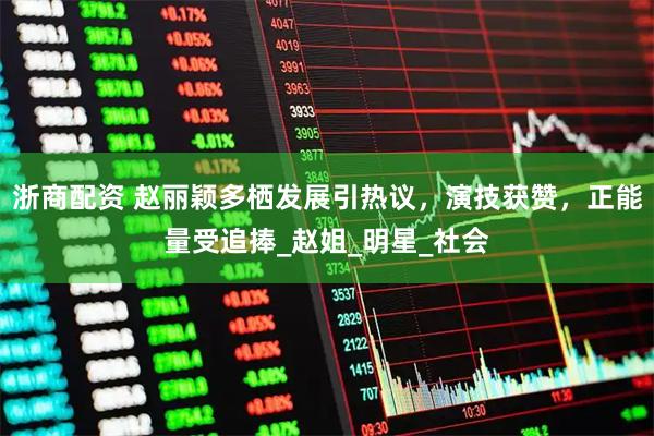 浙商配资 赵丽颖多栖发展引热议，演技获赞，正能量受追捧_赵姐_明星_社会