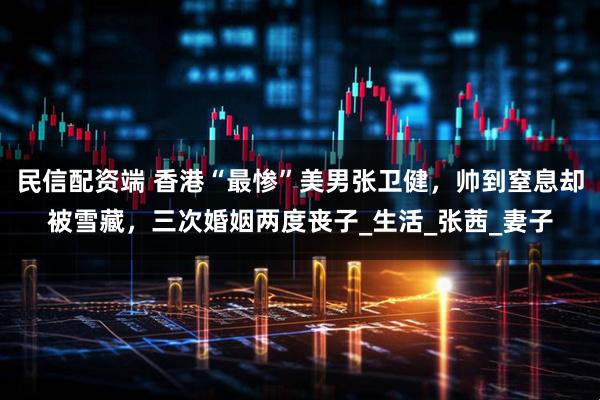民信配资端 香港“最惨”美男张卫健，帅到窒息却被雪藏，三次婚姻两度丧子_生活_张茜_妻子