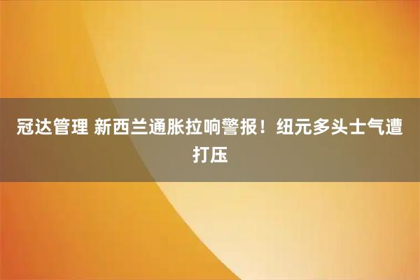 冠达管理 新西兰通胀拉响警报！纽元多头士气遭打压