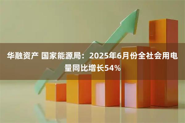 华融资产 国家能源局：2025年6月份全社会用电量同比增长54%