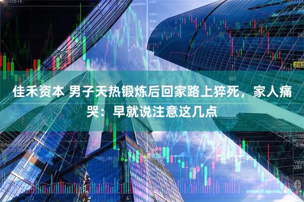 佳禾资本 男子天热锻炼后回家路上猝死，家人痛哭：早就说注意这几点