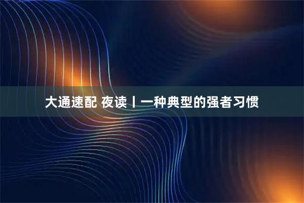 大通速配 夜读丨一种典型的强者习惯