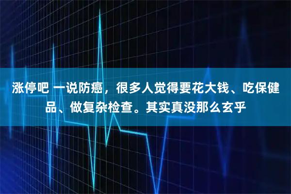 涨停吧 一说防癌，很多人觉得要花大钱、吃保健品、做复杂检查。其实真没那么玄乎