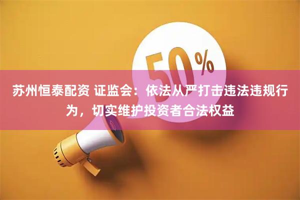 苏州恒泰配资 证监会：依法从严打击违法违规行为，切实维护投资者合法权益