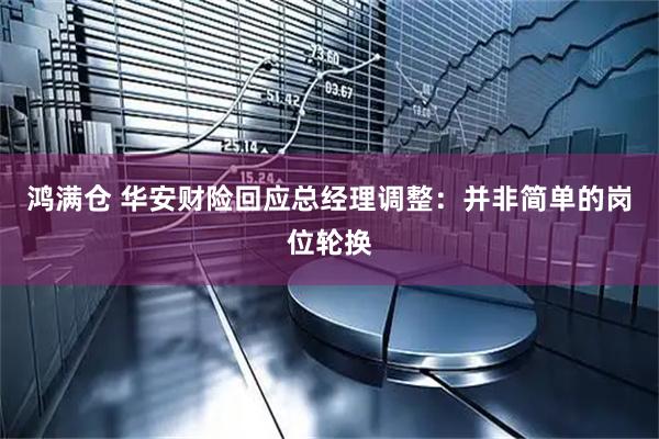鸿满仓 华安财险回应总经理调整：并非简单的岗位轮换