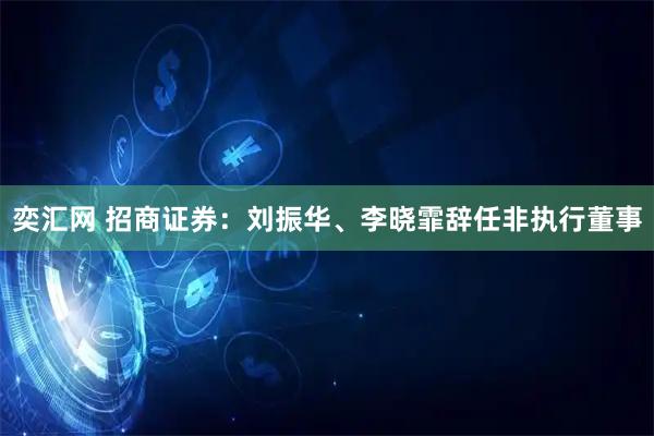 奕汇网 招商证券：刘振华、李晓霏辞任非执行董事
