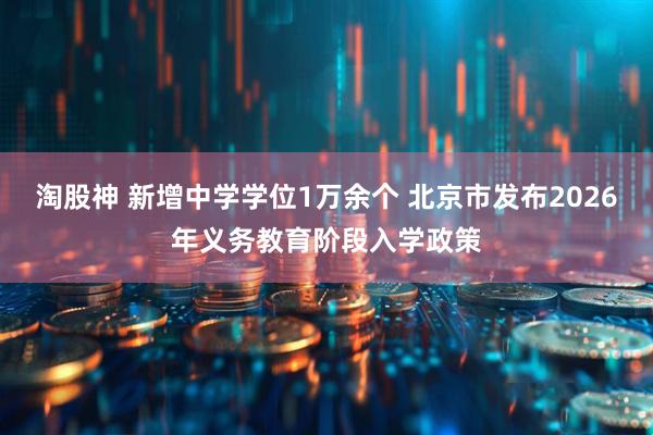 淘股神 新增中学学位1万余个 北京市发布2026年义务教育阶段入学政策