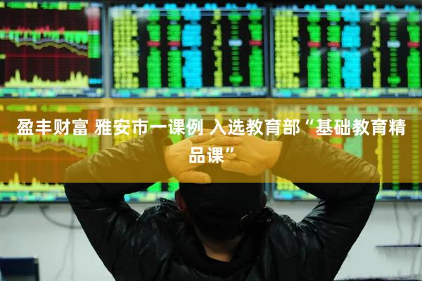 盈丰财富 雅安市一课例 入选教育部“基础教育精品课”