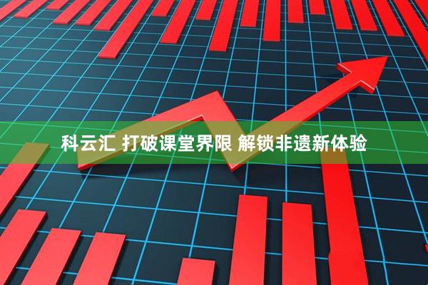 科云汇 打破课堂界限 解锁非遗新体验