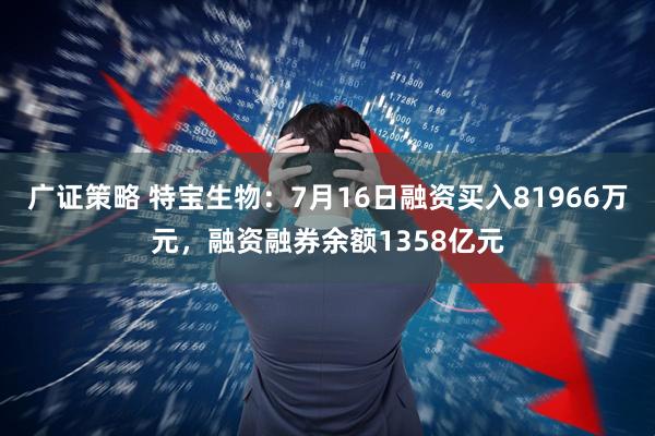 广证策略 特宝生物：7月16日融资买入81966万元，融资融券余额1358亿元