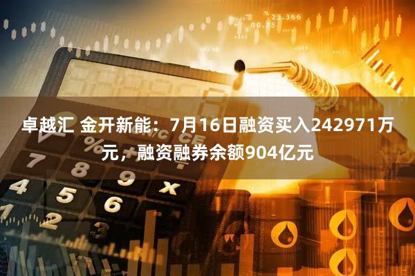 卓越汇 金开新能：7月16日融资买入242971万元，融资融券余额904亿元