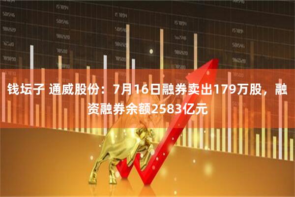 钱坛子 通威股份：7月16日融券卖出179万股，融资融券余额2583亿元