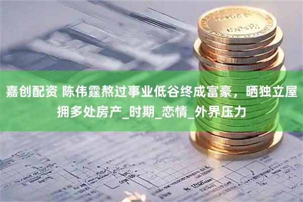 嘉创配资 陈伟霆熬过事业低谷终成富豪，晒独立屋拥多处房产_时期_恋情_外界压力