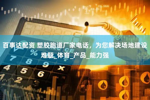 百事达配资 塑胶跑道厂家电话，为您解决场地建设难题_体育_产品_能力强