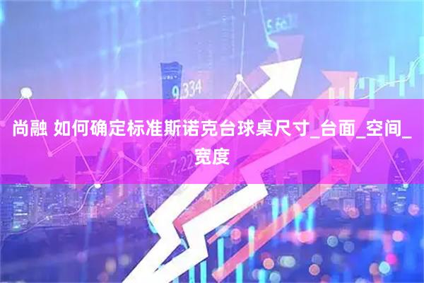 尚融 如何确定标准斯诺克台球桌尺寸_台面_空间_宽度