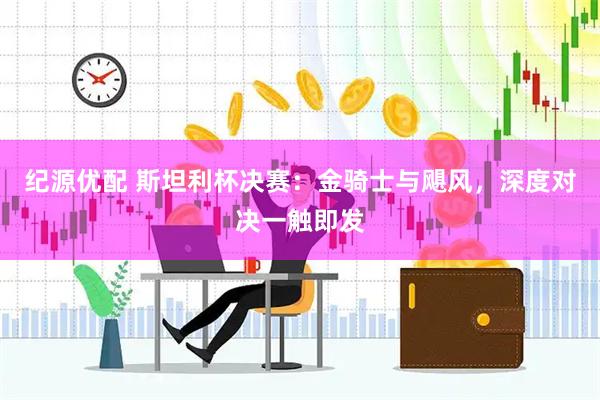 纪源优配 斯坦利杯决赛：金骑士与飓风，深度对决一触即发