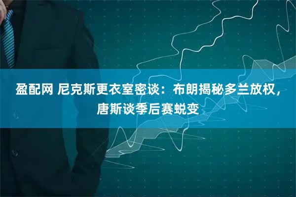 盈配网 尼克斯更衣室密谈：布朗揭秘多兰放权，唐斯谈季后赛蜕变